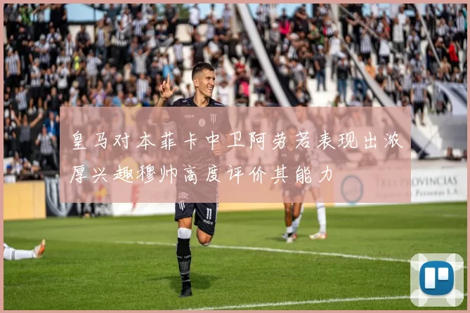 皇马对本菲卡中卫阿劳若表现出浓厚兴趣穆帅高度评价其能力