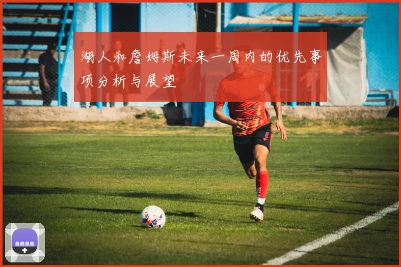 湖人和詹姆斯未来一周内的优先事项分析与展望