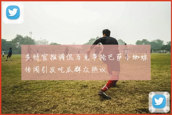多特官推调侃马竞争抢巴萨小蜘蛛传闻引发吃瓜群众热议