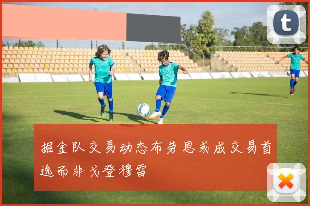 掘金队交易动态布劳恩或成交易首选而非戈登穆雷