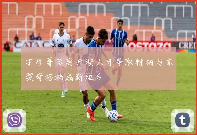 字母哥若离开湖人可争取特纳与东契奇搭档成新组合