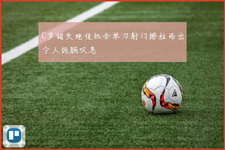 C罗错失绝佳机会单刀射门擦柱而出令人扼腕叹息