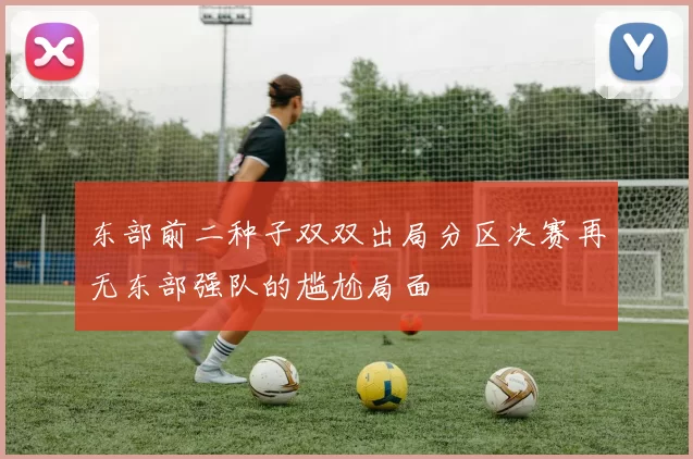 东部前二种子双双出局分区决赛再无东部强队的尴尬局面