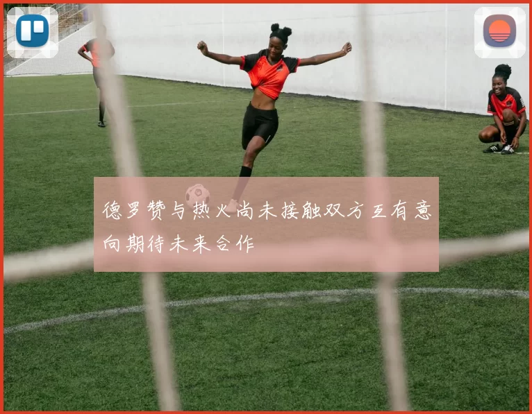 德罗赞与热火尚未接触双方互有意向期待未来合作