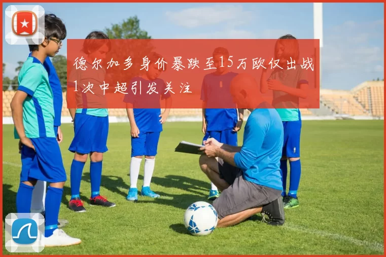 德尔加多身价暴跌至15万欧仅出战1次中超引发关注