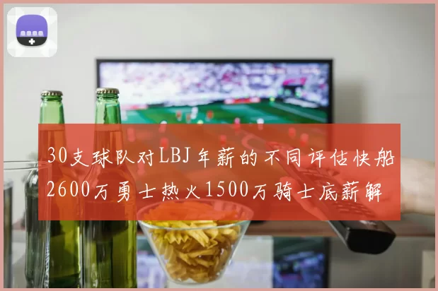 30支球队对LBJ年薪的不同评估快船2600万勇士热火1500万骑士底薪解析