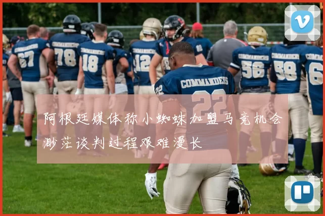 阿根廷媒体称小蜘蛛加盟马竞机会渺茫谈判过程艰难漫长