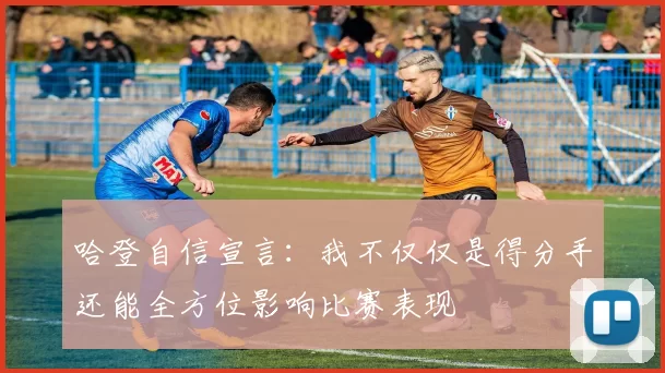 哈登自信宣言：我不仅仅是得分手还能全方位影响比赛表现
