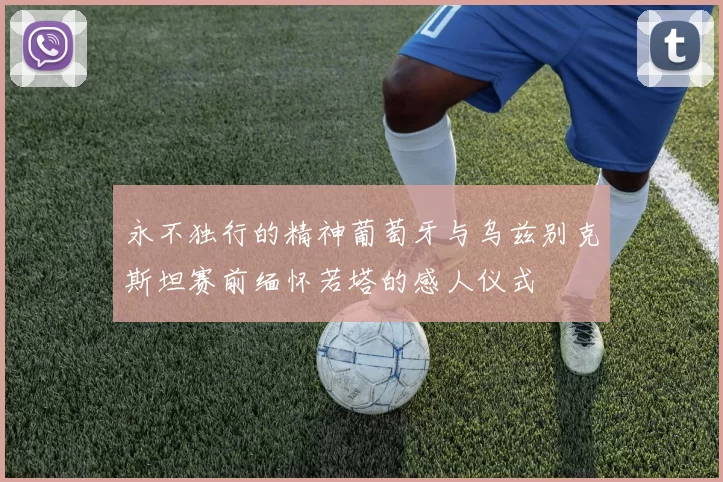 永不独行的精神葡萄牙与乌兹别克斯坦赛前缅怀若塔的感人仪式