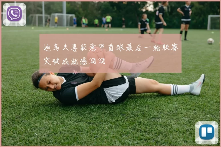 迪乌夫喜获意甲首球最后一轮联赛突破成就感满满