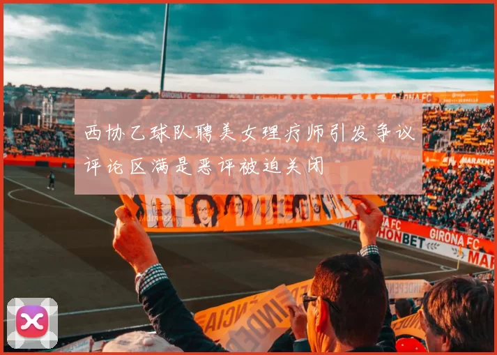 西协乙球队聘美女理疗师引发争议评论区满是恶评被迫关闭
