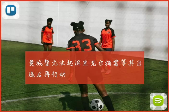 曼城暂无法起诉里克尔梅需等其当选后再行动