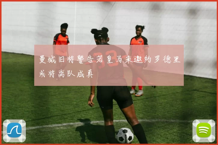 曼城旧将警告若皇马来邀约罗德里或将离队成真