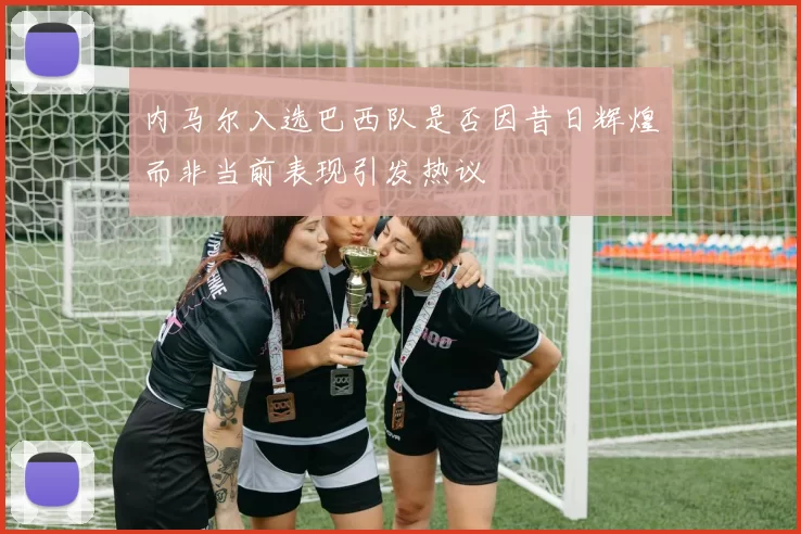 内马尔入选巴西队是否因昔日辉煌而非当前表现引发热议