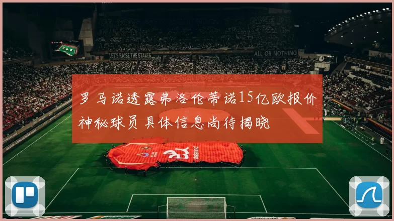 罗马诺透露弗洛伦蒂诺15亿欧报价神秘球员具体信息尚待揭晓