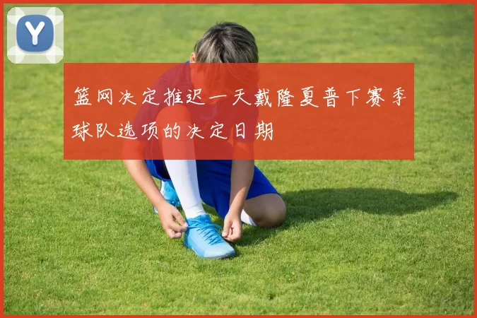 篮网决定推迟一天戴隆夏普下赛季球队选项的决定日期