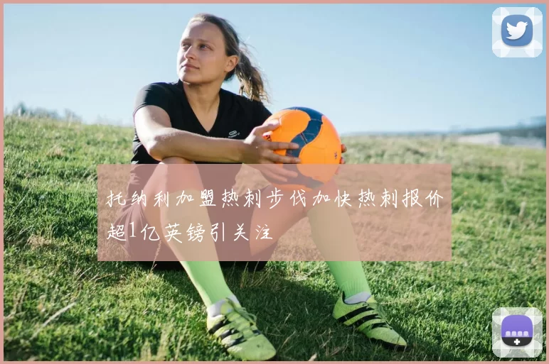 托纳利加盟热刺步伐加快热刺报价超1亿英镑引关注