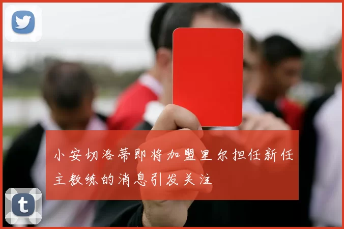 小安切洛蒂即将加盟里尔担任新任主教练的消息引发关注