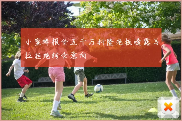 小蜜蜂报价五千万科隆老板透露马拉拒绝转会意向