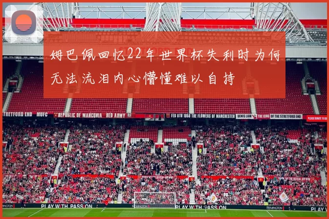 姆巴佩回忆22年世界杯失利时为何无法流泪内心懵懂难以自持