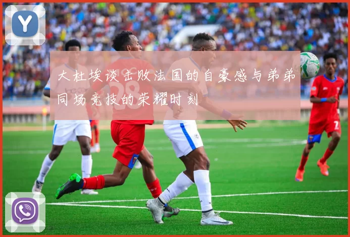 大杜埃谈击败法国的自豪感与弟弟同场竞技的荣耀时刻