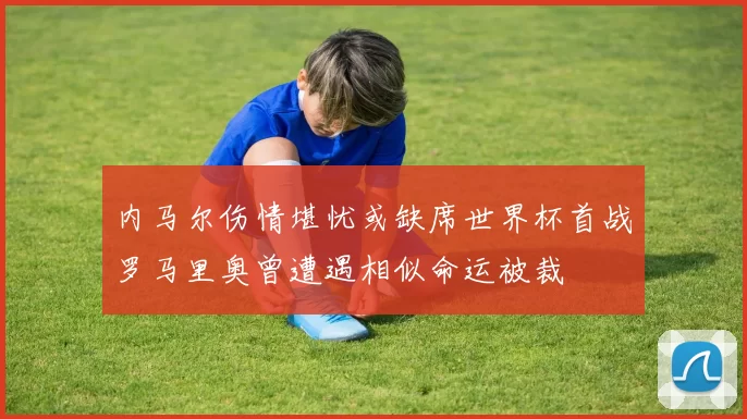 内马尔伤情堪忧或缺席世界杯首战罗马里奥曾遭遇相似命运被裁