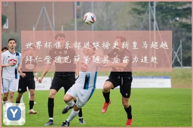 世界杯俱乐部进球榜更新皇马超越拜仁登顶巴萨紧随其后奋力追赶