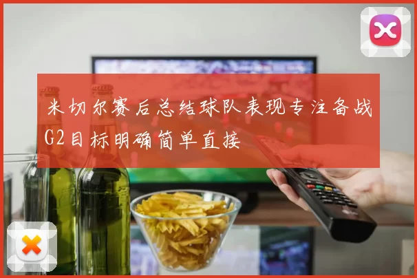 米切尔赛后总结球队表现专注备战G2目标明确简单直接