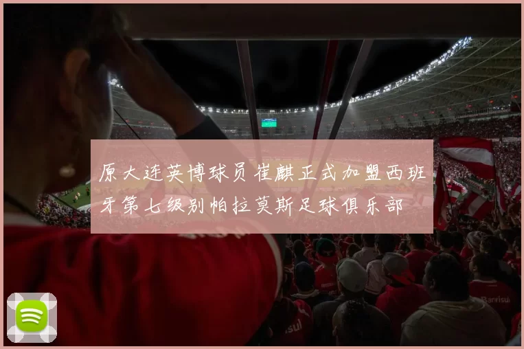 原大连英博球员崔麒正式加盟西班牙第七级别帕拉莫斯足球俱乐部