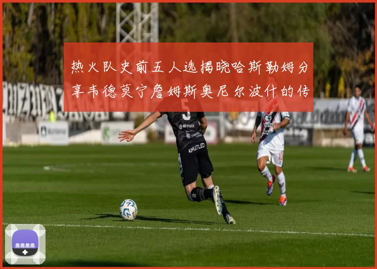 热火队史前五人选揭晓哈斯勒姆分享韦德莫宁詹姆斯奥尼尔波什的传奇地位