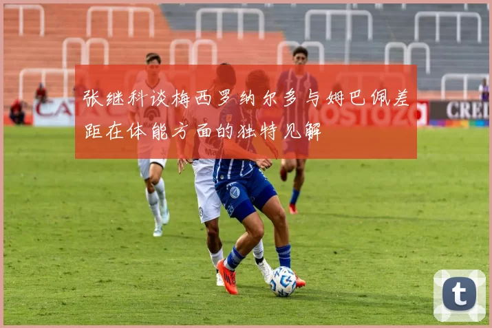 张继科谈梅西罗纳尔多与姆巴佩差距在体能方面的独特见解