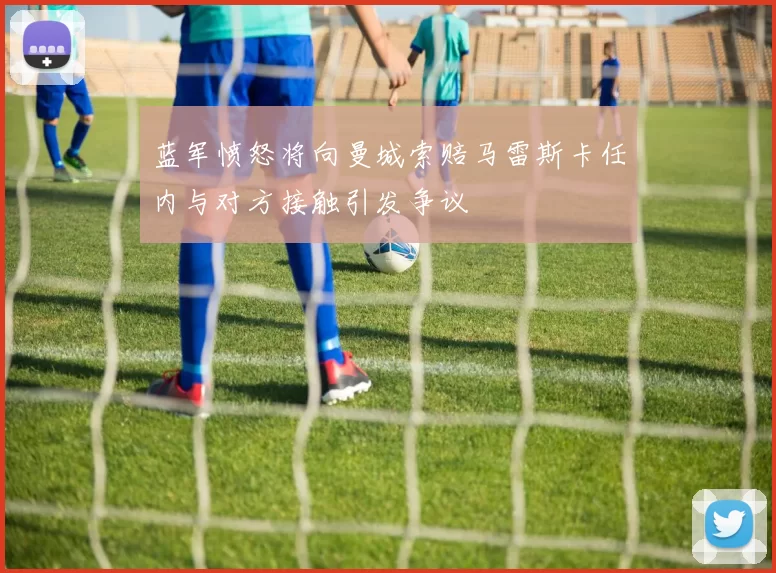 蓝军愤怒将向曼城索赔马雷斯卡任内与对方接触引发争议