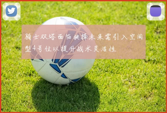 骑士双塔面临抉择未来需引入空间型4号位以提升战术灵活性