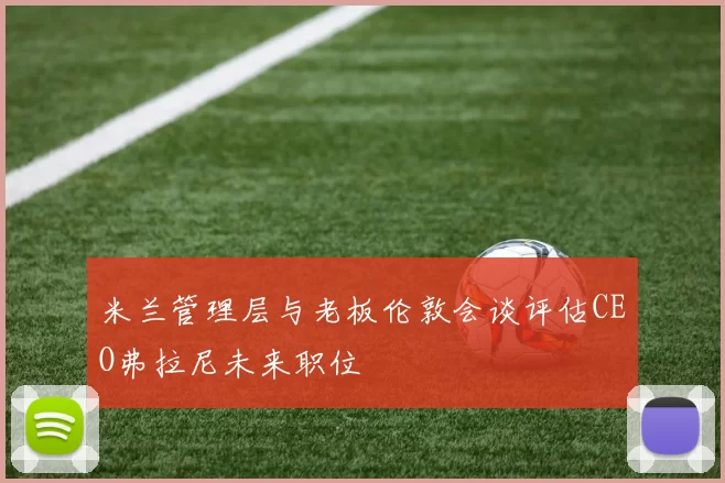 米兰管理层与老板伦敦会谈评估CEO弗拉尼未来职位
