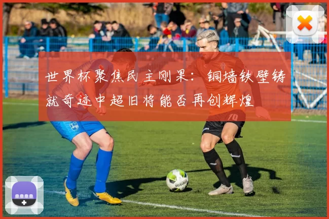 世界杯聚焦民主刚果：铜墙铁壁铸就奇迹中超旧将能否再创辉煌