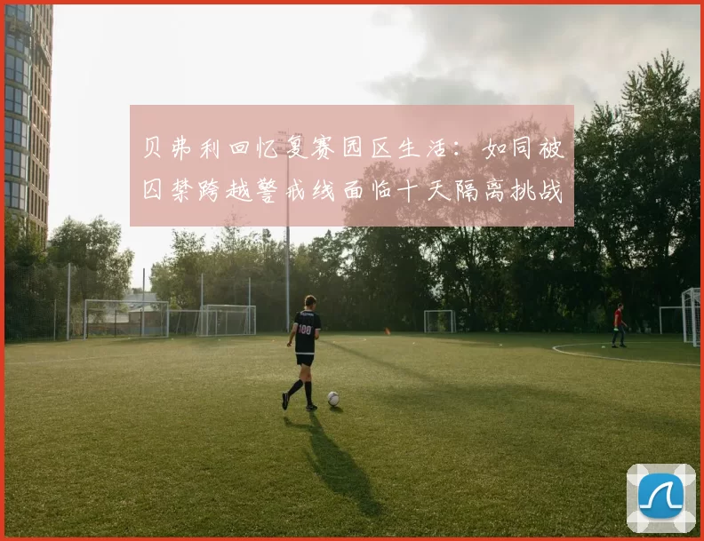 贝弗利回忆复赛园区生活：如同被囚禁跨越警戒线面临十天隔离挑战