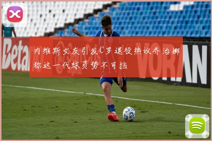 内维斯女友引发C罗退役热议乔治娜称这一代球员势不可挡
