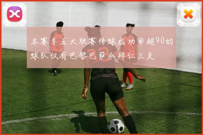 本赛季五大联赛传球成功率超90的球队仅有巴黎巴萨和拜仁三支